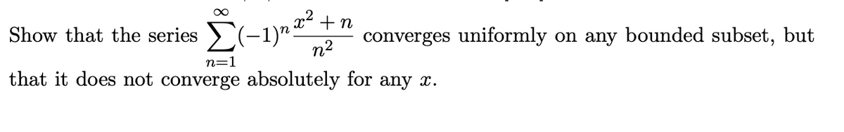Show that the series (-1)"** +n
n2
converges uniformly on any bounded subset, but
n=1
that it does not converge absolutely for any x.
