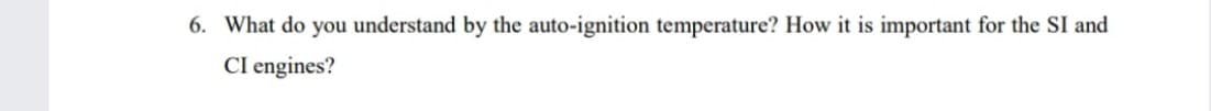 6. What do you understand by the auto-ignition temperature? How it is important for the SI and
CI engines?
