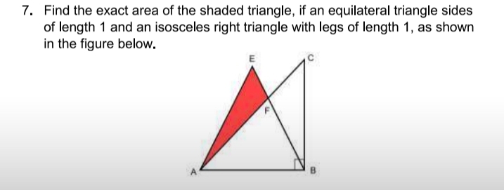 7. Find the exact area of the shaded triangle, if an equilateral triangle sides
of length 1 and an isosceles right triangle with legs of length 1, as shown
in the figure below.
E
