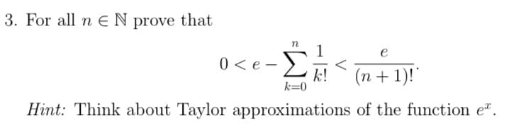 3. For all n EN prove that
1
e
0 < e –
Σ
k!
k=0
(n + 1)!"
Hint: Think about Taylor approximations of the function e".
