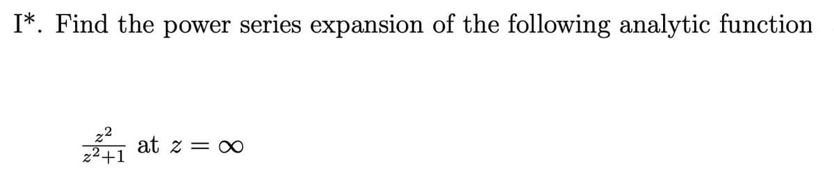 I*. Find the power series expansion of the following analytic function
22²₁ at z = ∞
z²+1