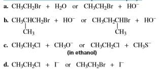 a. CH3CH,Br + H20 or CH3CH,Br + HO
b. CH;CHCH,Br + HO or CH;CH-CHBR + HO
ČH3
CH3
c. CH;CH,CI + CH;O or CH3CH,CI + CH3S
(in ethanol)
d. CH;CH,CI + F or CH;CH,Br + r
