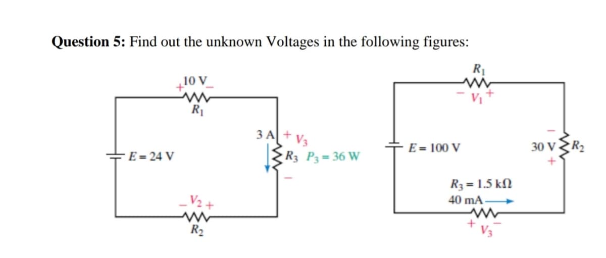 Question 5: Find out the unknown Voltages in the following figures:
R1
+10 V_
R1
3 A +
E = 100 V
30 v R2
+E= 24 V
{R3 P3= 36 W
R3 = 1.5 kN
V2 +
40 mA
R2
V3
