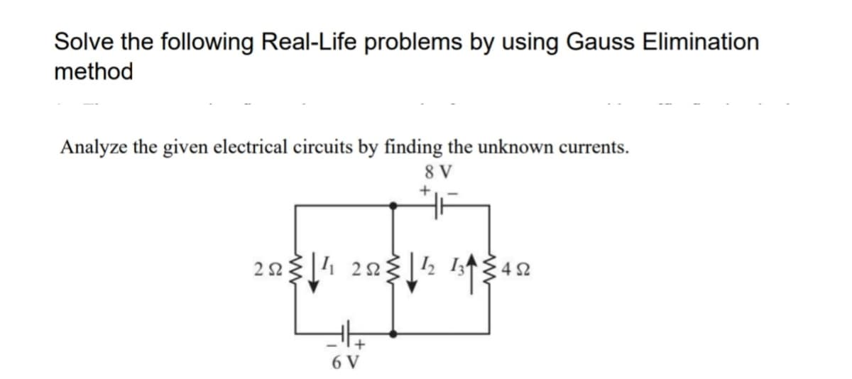 Solve the following Real-Life problems by using Gauss Elimination
method
Analyze the given electrical circuits by finding the unknown currents.
8 V
6 V
