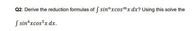 Q2: Derive the reduction formulas of S sin"xcos™x dx? Using this solve the
S sin*xcos5x dx.

