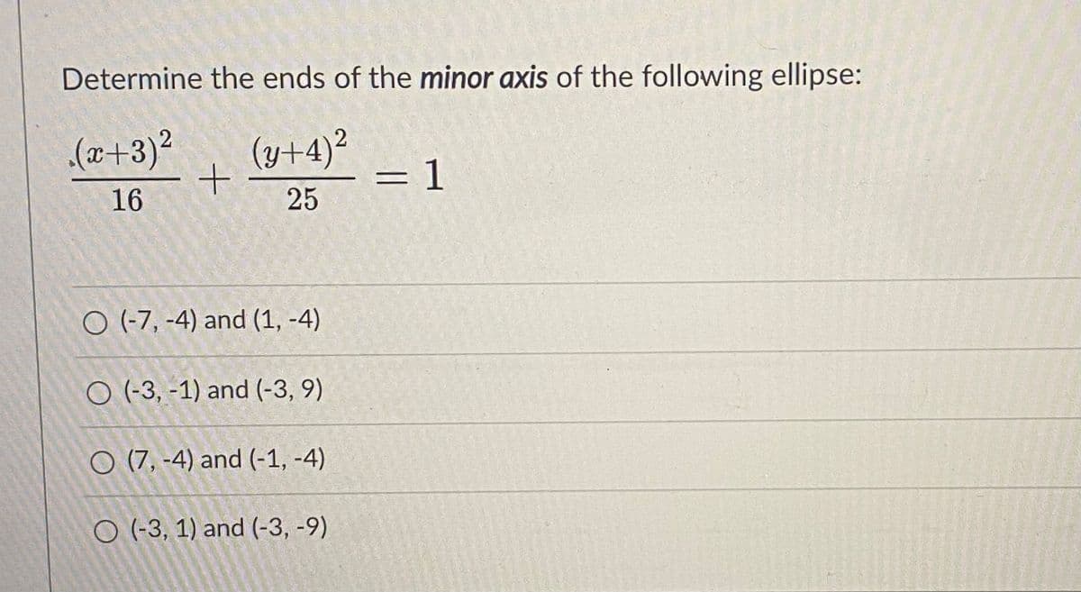 Determine the ends of the minor axis of the following ellipse:
.(w+3)?
(y+4)²
= 1
16
25
O (-7, -4) and (1, -4)
O (-3, -1) and (-3, 9)
O (7, -4) and (-1, -4)
O (-3, 1) and (-3, -9)
