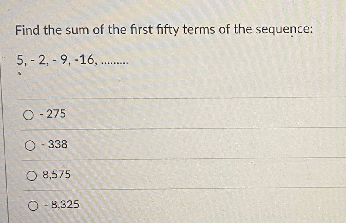 Find the sum of the first fifty terms of the sequence:
5, - 2, - 9, -16, ..
O - 275
O - 338
O 8,575
O - 8,325
