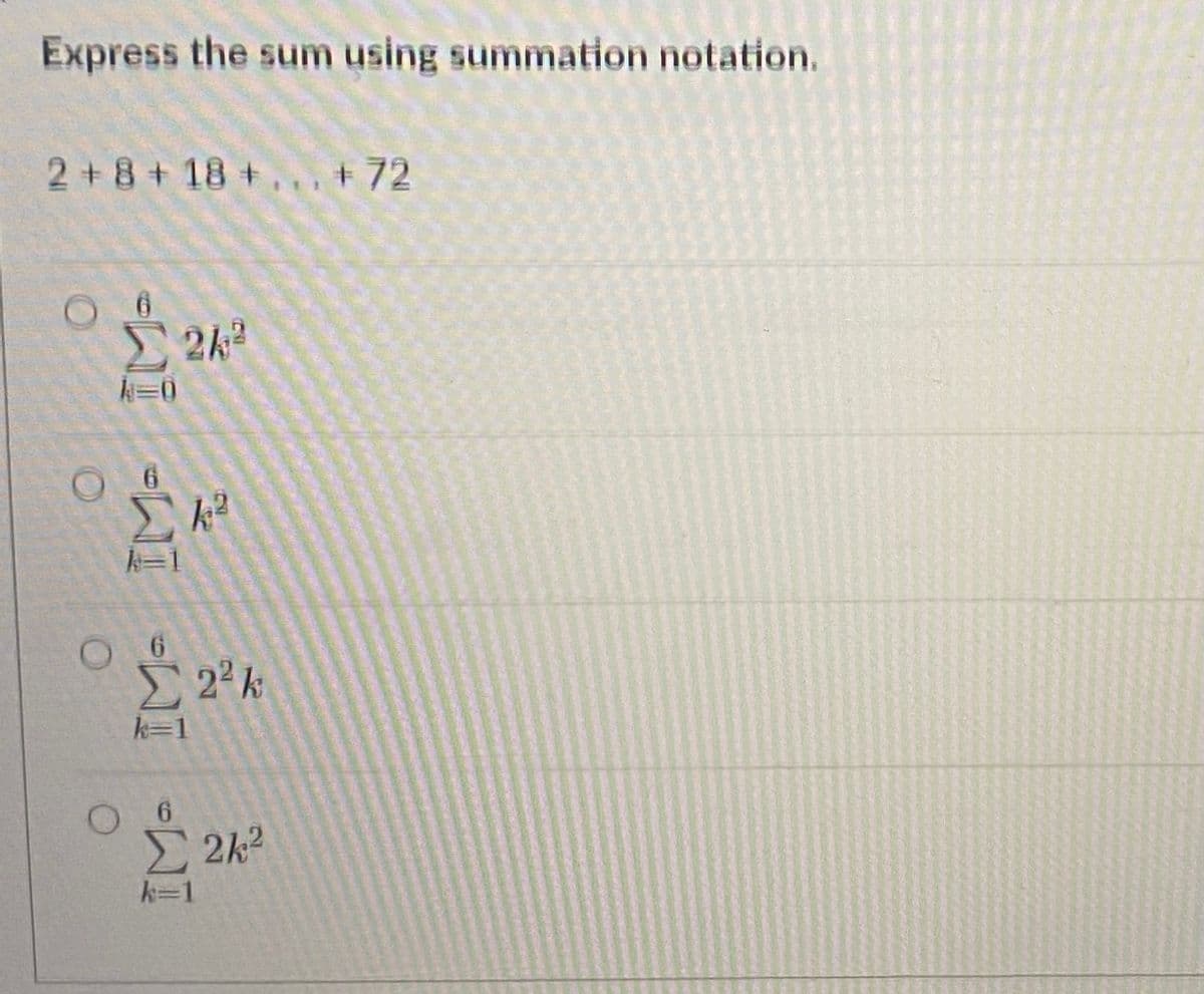 Express the sum using summation notation.
2 + 8+ 18 +,.. +72
k=1
Σ 2k
k=1
Σ 22
k=1
