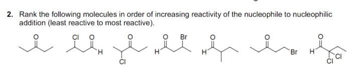 2. Rank the following molecules in order of increasing reactivity of the nucleophile to nucleophilic
addition (least reactive to most reactive).
I G ze he he he
Br H
Br