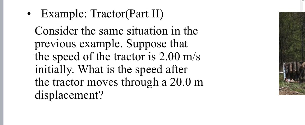 • Example: Tractor(Part II)
Consider the same situation in the
previous example. Suppose that
the speed of the tractor is 2.00 m/s
initially. What is the speed after
the tractor moves through a 20.0 m
displacement?
