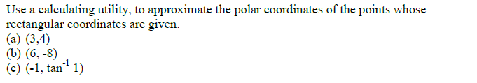 Use a calculating utility, to approximate the polar coordinates of the points whose
rectangular coordinates are given.
(a) (3,4)
(b) (6, -8)
(c) (-1, tan
1)
