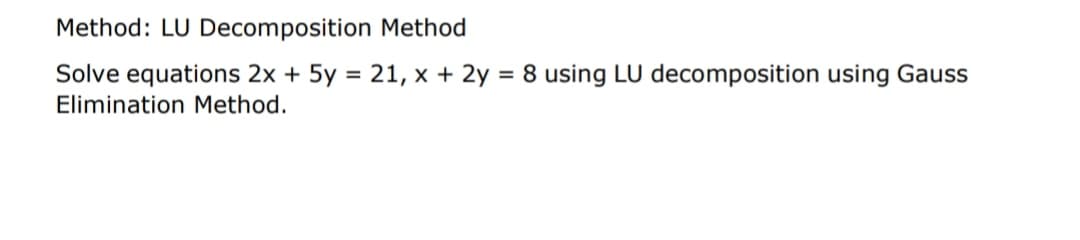 Method: LU Decomposition Method
Solve equations 2x + 5y = 21, x + 2y = 8 using LU decomposition using Gauss
Elimination Method.
