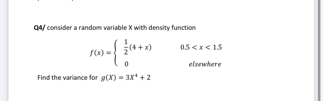 Q4/ consider a random variable X with density function
r6) = (4+*)
{
0.5 < x < 1.5
f(x) :
elsewhere
Find the variance for g(X) = 3X4 + 2
