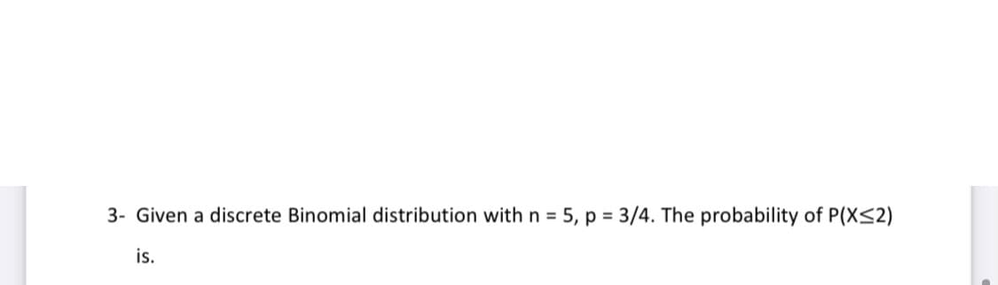 3- Given a discrete Binomial distribution with n = 5, p = 3/4. The probability of P(X<2)
%3D
is.
