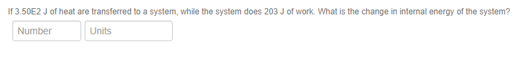 If 3.50E2 J of heat are transferred to a system, while the system does 203 J of work. What is the change in internal energy of the system?
Number
Units
