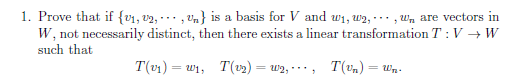 1. Prove that if {v1, v2, ·-. , vn} is a basis for V and w1, w2, .. , w, are vectors in
W, not necessarily distinct, then there exists a linear transformation T : V → W
such that
T(v1) = w1, T(v2) = w2, --,
T(vn) = wn.
