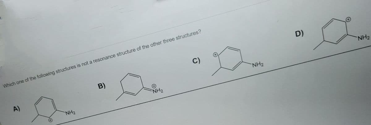 1.
Which one of the following structures is not a resonance structure of the other three structures?
D)
C)
B)
A)
NH2
NH2
NH2
