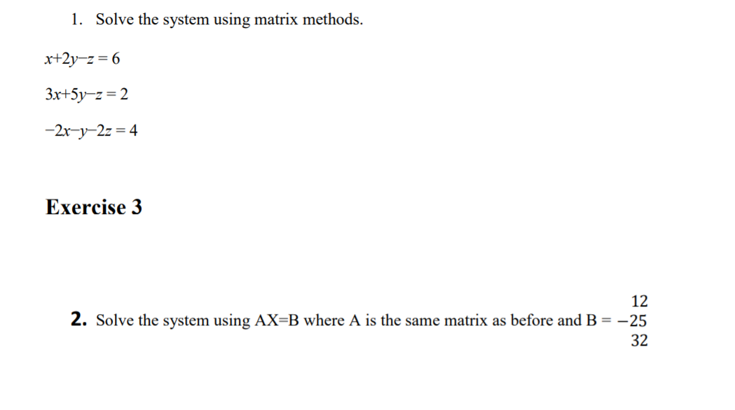 1. Solve the system using matrix methods.
x+2y-z = 6
3x+5y-z = 2
-2r-y-2z = 4
Exercise 3
12
2. Solve the system using AX=B where A is the same matrix as before and B = –25
32
