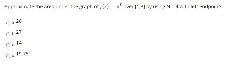 Approximate the area under the graph of f(x) = x' over [1,3] by using N = 4 with left endpoints.
20
O b, 27
Oc. 14
O d. 19.75
