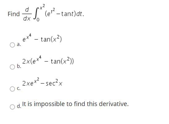 d
Find
dx
(e“ -tant)dt.
tan(x?)
a.
2x(e** - tan(x?))
b.
2xex - sec?x
d.
It is impossible to find this derivative.
