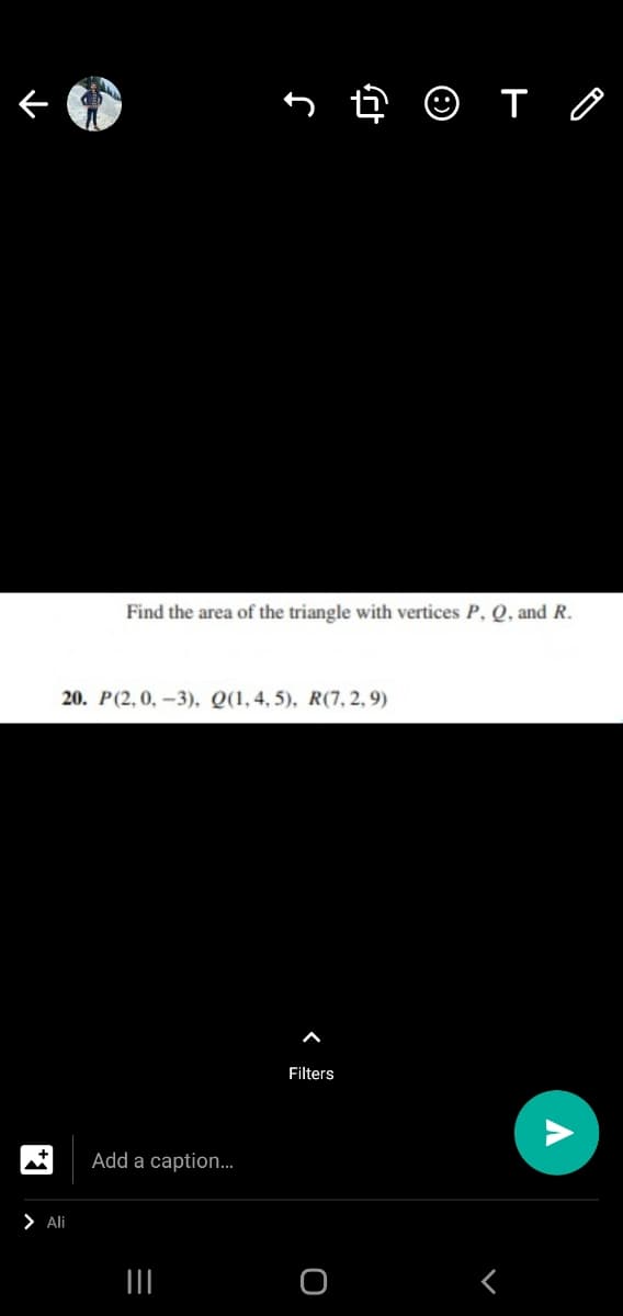 Find the area of the triangle with vertices P, Q, and R.
20. P(2,0, –3)., Q(1, 4, 5), R(7, 2, 9)
Filters
Add a caption..
> Ali
