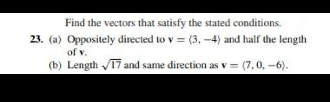 Find the vectors that satisfy the stated conditions.
23. (a) Oppositely directed to v (3, -4) and half the length
of v.
(b) Length V17 and same direction as v = (7,0,-6).
