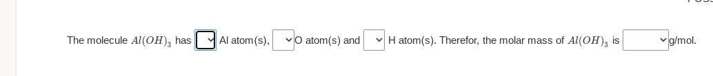 The molecule Al(OH), has M Al atom(s),
vO atom(s) and
"pmol.
H atom(s). Therefor, the molar mass of Al(OH), is
