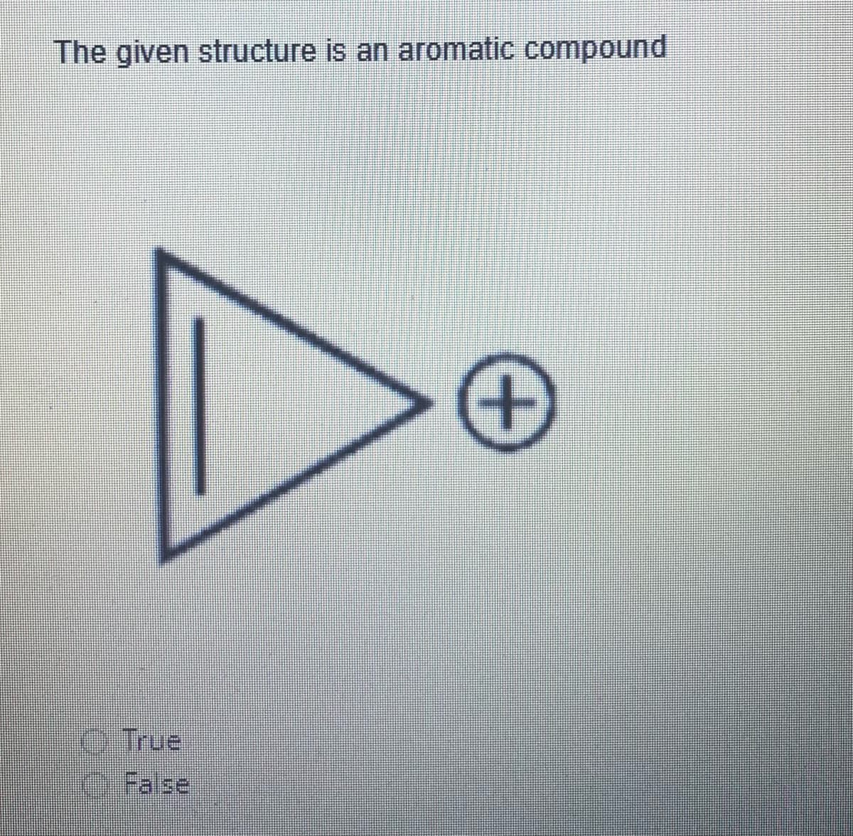 The given structure is an aromatic compound
True
O False
+
