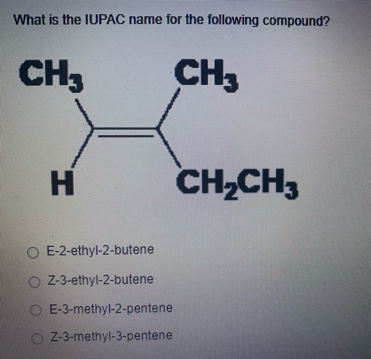 What is the IUPAC name for the following compound?
CH3
CH3
H.
CH CH,
O E-2-ethyl-2-butene
O Z-3-ethyl-2-butene
O E-3-methyl-2-pentene
oZ-3-methyl-3-pentene

