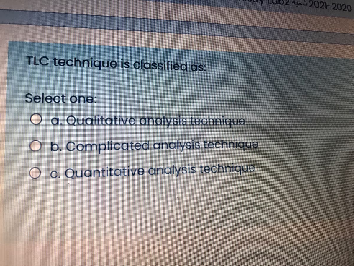 242021-2020
TLC technique is classified as:
Select one:
O a. Qualitative analysis technique
O b. Complicated analysis technique
O c. Quantitative analysis technique
