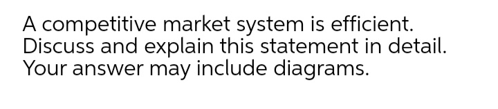 A competitive market system is efficient.
Discuss and explain this statement in detail.
Your answer may include diagrams.
