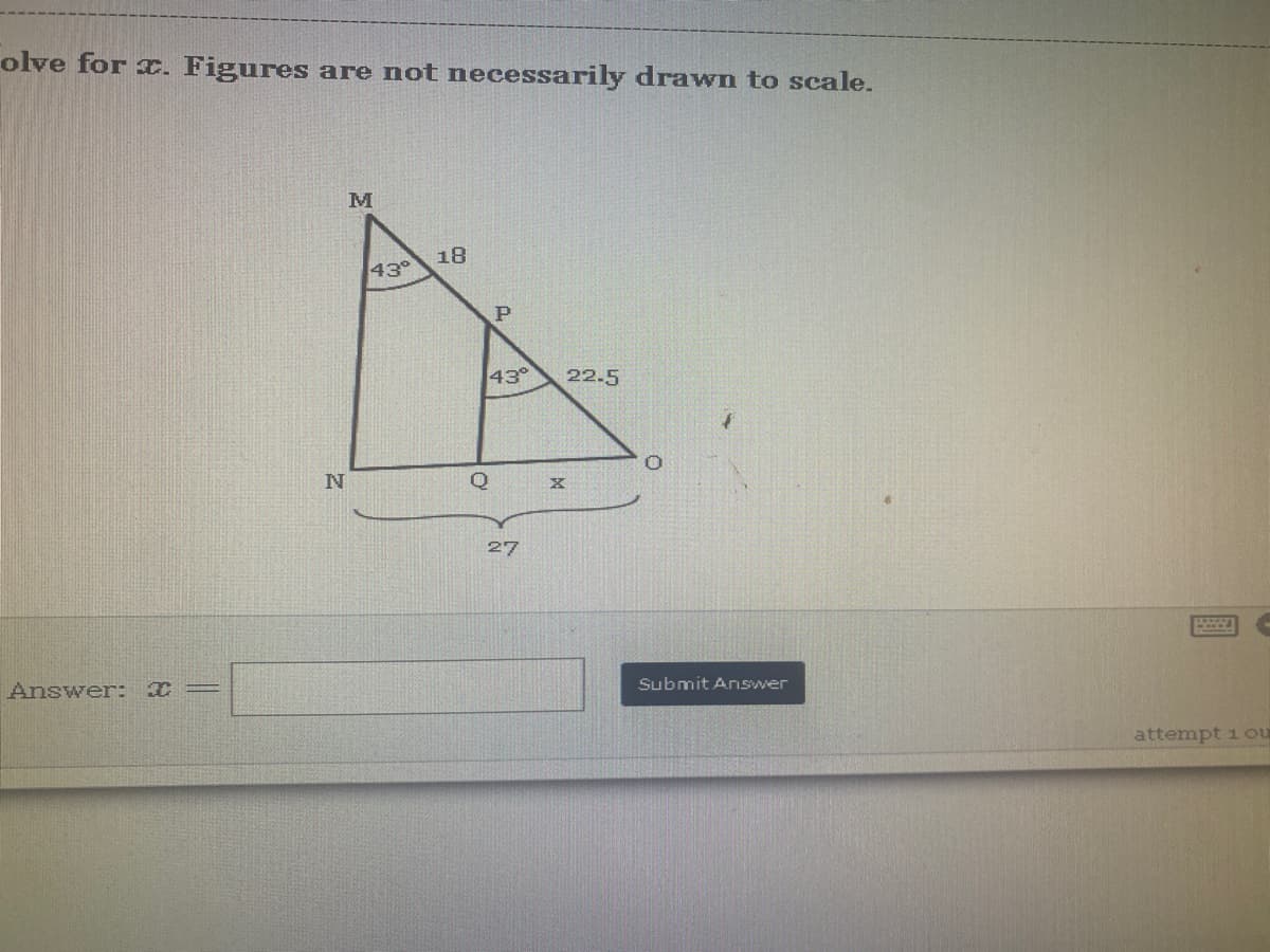 olve for x. Figures are not necessarily drawn to scale.
M
18
43°
Answer: x=
N
O
P
43°
27
X
22-5
0
Submit Answer
2
attempt 1 ou