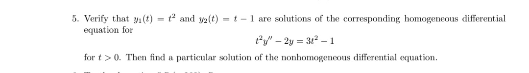 = t? and y2(t) = t – 1 are solutions of the corresponding homogeneous differential
5. Verify that y1(t)
equation for
t?y" – 2y = 3t2 –1
for t > 0. Then find a particular solution of the nonhomogeneous differential equation.
