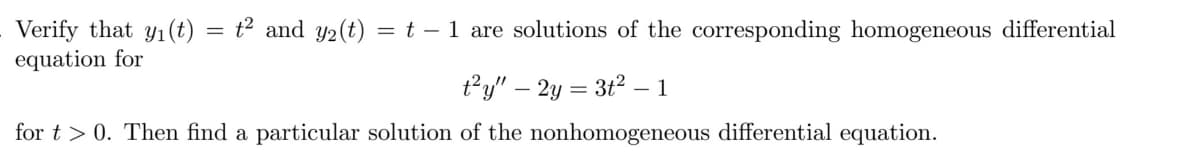 = t? and y2(t) = t – 1 are solutions of the corresponding homogeneous differential
Verify that y1(t)
equation for
t?y" – 2y = 3t2 – 1
for t > 0. Then find a particular solution of the nonhomogeneous differential equation.
