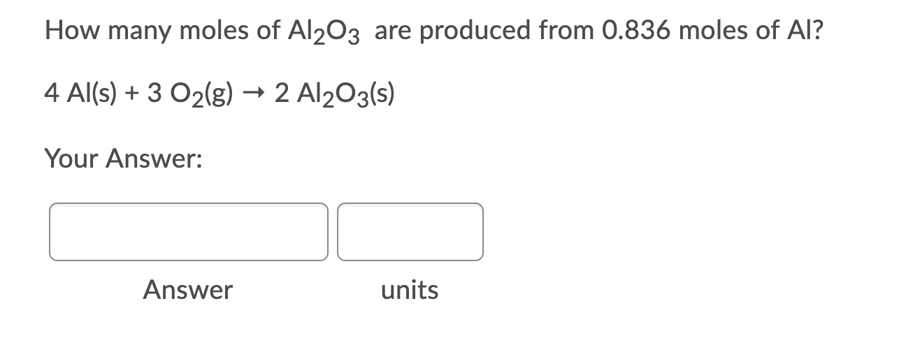 How many moles of Al203 are produced from 0.836 moles of Al?
4 Al(s) + 3 O2(g) → 2 Al203(s)
Your Answer:
Answer
units
