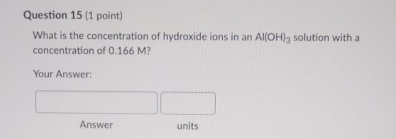 Question 15 (1 point)
What is the concentration of hydroxide ions in an Al(OH)3 solution with a
concentration of 0.166 M?
Your Answer:
Answer
units
