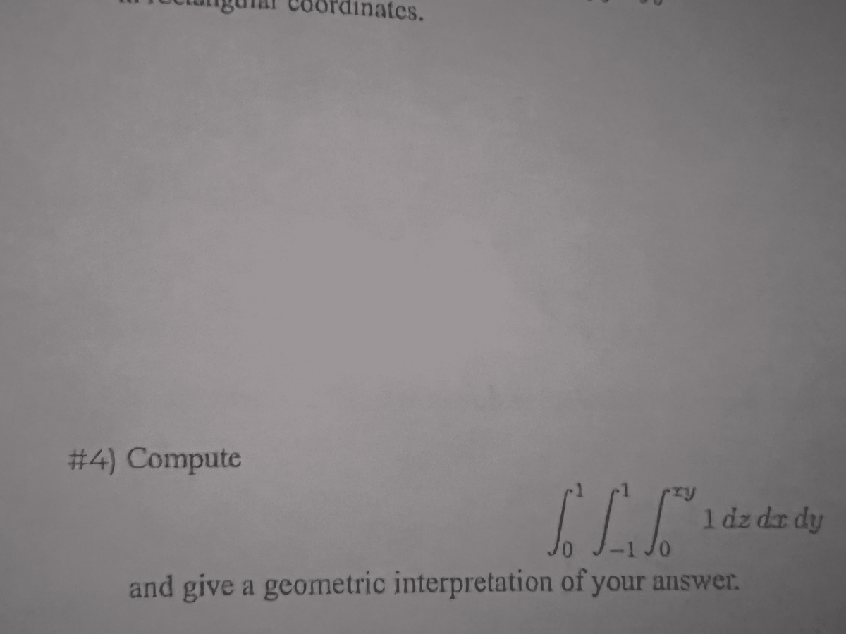 ates.
# 4) Compute
1 dz dr dy
-1 Jo
and give a geometric interpretation of your answer.
