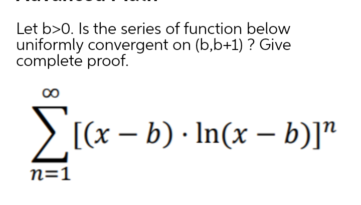 Let b>0. Is the series of function below
uniformly convergent on (b,b+1) ? Give
completé proof.
[(x – b) · In(x – b)]"
|
n=1
W
8.
