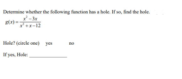 Determine whether the following function has a hole. If so, find the hole.
x² - 3x
g(x) =-
x² +x-12
Hole? (circle one) yes
no
If yes, Hole:
