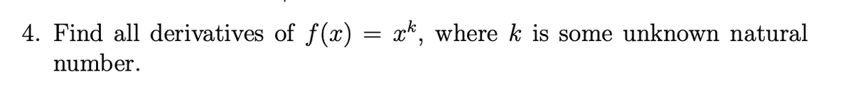 4. Find all derivatives of f (x) = x*, where k is some unknown natural
number.
