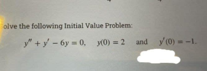 olve the following Initial Value Problem:
y" + y -6y = 0, y(0) = 2
y (0) = -1.
and
%3D
