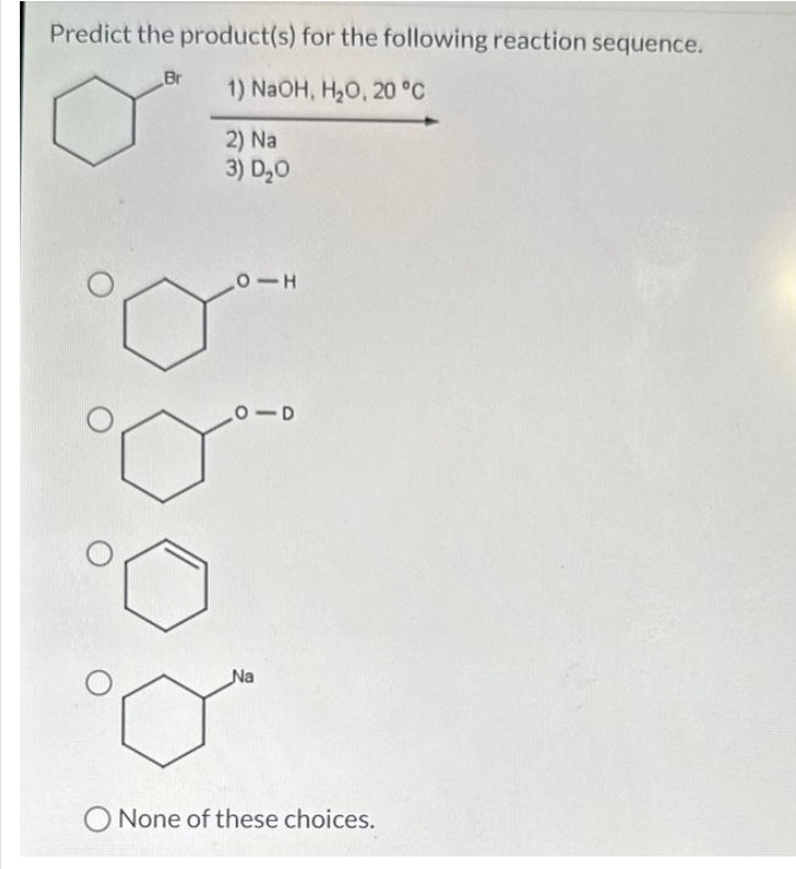Predict the product(s) for the following reaction sequence.
1) NaOH, H₂O, 20 °C
2) Na
3) D₂0
Br
0-H
0-D
Na
None of these choices.