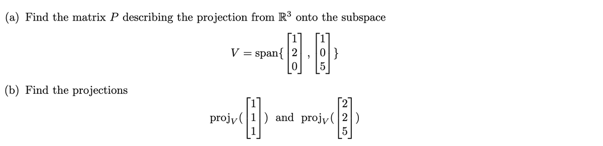 (a) Find the matrix P describing the projection from R3 onto the subspace
V = span{
}
(b) Find the projections
projy (
) and projy(2)
5
