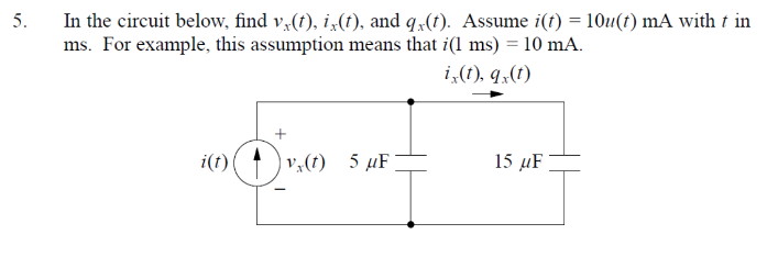 5.
In the circuit below, find v,(t), i,(t), and q,(t). Assume i(f) = 101(1) mA with t in
ms. For example, this assumption means that i(l ms) = 10 mA.
i,(1), q,(1)
i(t)
v¼(t) 5 µF
15 µF
