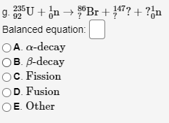 g. 25U + jn → °Br + 47? + ?jn
Balanced equation:
OA. a-decay
ов в-decay
OC. Fission
OD. Fusion
OE. Other
