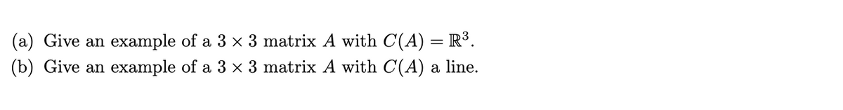 (a) Give an example of a 3 x 3 matrix A with C(A) = R³.
(b) Give an example of a 3 x 3 matrix A with C(A) a line.
