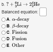 b. ? + Li → 25HE
Balanced equation:
OA. a-decay
ов в-decay
OC. Fission
D. Fusion
OE. Other

