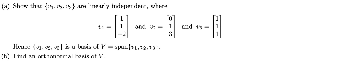 (a) Show that {v1, v2, v3} are linearly independent, where
[0
and v2 =
V1 =
1
and v3 =
3
Hence {v1, v2, v3} is a basis of V =
(b) Find an orthonormal basis of V.
span{v1, v2, V3}.
