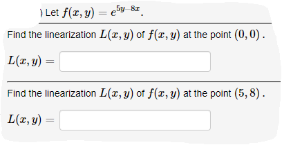 ) Let f(r, y) = e5v-8z.
Find the linearization L(x, y) of f(x, y) at the point (0, 0).
L(x, y) =
Find the linearization L(x, y) of f(x, y) at the point (5, 8).
L(r, y)
