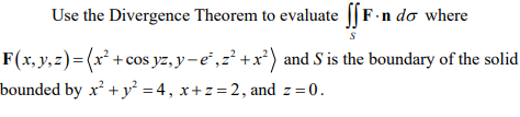 Use the Divergence Theorem to evaluate [[F-n do where
F(x, y,z)=(x² +cos yz, y – e" ,z² +x*) and S is the boundary of the solid
bounded by x² + y² = 4, x+z=2, and z=0.
